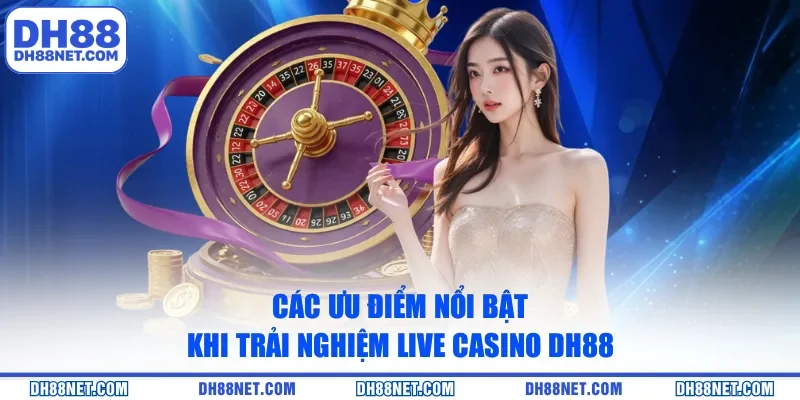 Các ưu điểm nổi bật khi trải nghiệm Live Casino DH88 