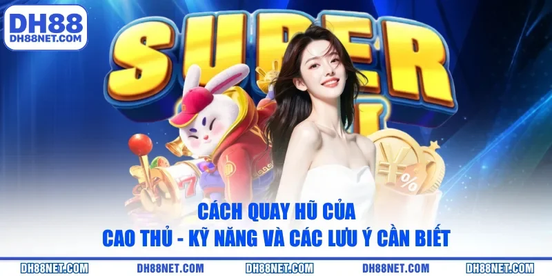 Cách Quay Hũ Của Cao Thủ - Kỹ Năng Và Các Lưu Ý Cần Biết